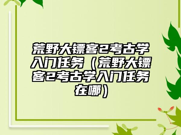 荒野大镖客2考古学入门任务（荒野大镖客2考古学入门任务在哪）
