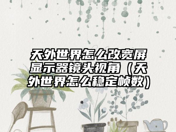 天外世界怎么改宽屏显示器镜头视角（天外世界怎么稳定帧数）