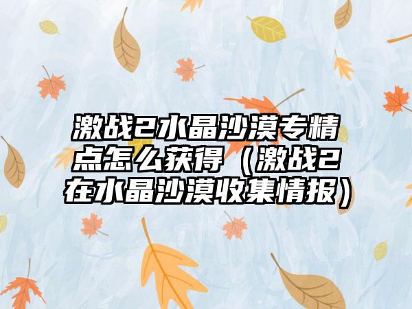 激战2水晶沙漠专精点怎么获得（激战2在水晶沙漠收集情报）