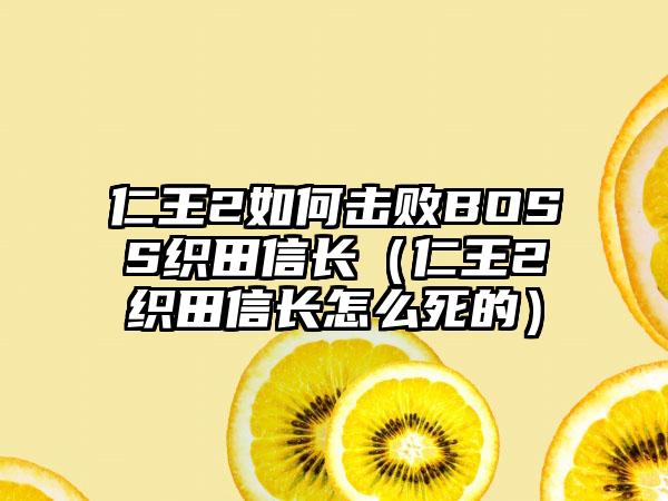 仁王2如何击败BOSS织田信长（仁王2织田信长怎么死的）
