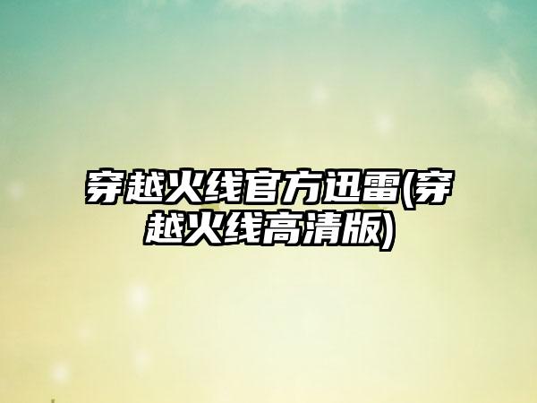 穿越火线官方迅雷(穿越火线高清版)