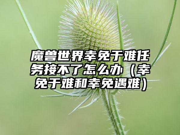 魔兽世界幸免于难任务接不了怎么办（幸免于难和幸免遇难）