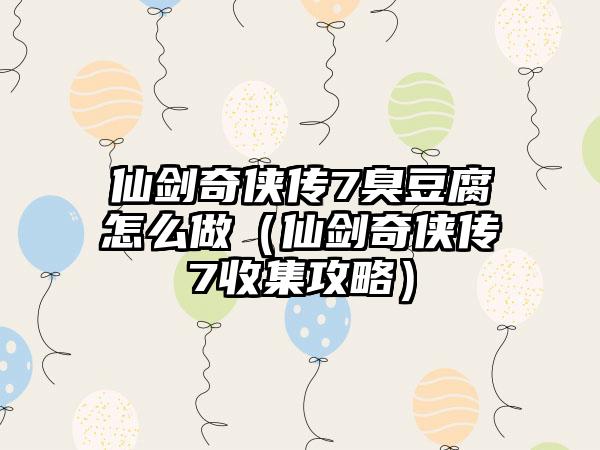 仙剑奇侠传7臭豆腐怎么做（仙剑奇侠传7收集攻略）