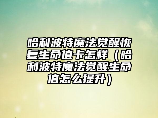 哈利波特魔法觉醒恢复生命值卡怎样（哈利波特魔法觉醒生命值怎么提升）