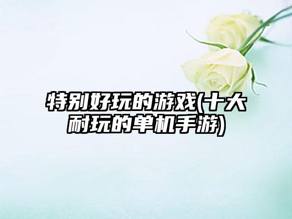 特别好玩的游戏(十大耐玩的单机手游)