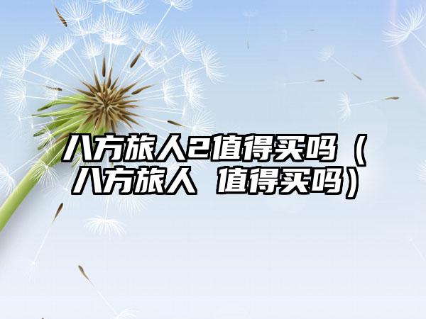 八方旅人2值得买吗（八方旅人 值得买吗）