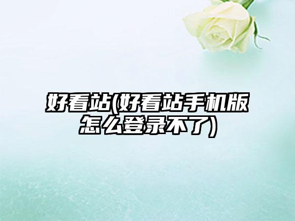 好看站(好看站手机版怎么登录不了)