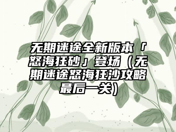 无期迷途全新版本「怒海狂砂」登场（无期迷途怒海狂沙攻略最后一关）
