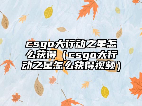 csgo大行动之星怎么获得（csgo大行动之星怎么获得视频）