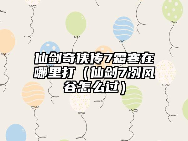 仙剑奇侠传7霜寒在哪里打（仙剑7冽风谷怎么过）