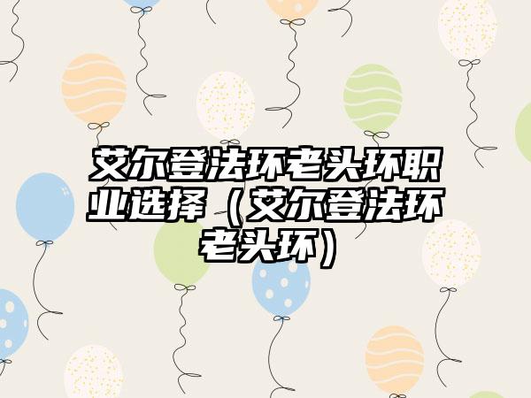 艾尔登法环老头环职业选择（艾尔登法环老头环）