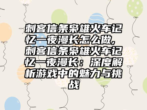 刺客信条枭雄火车记忆一夜漫长怎么做, 刺客信条枭雄火车记忆一夜漫长：深度解析游戏中的魅力与挑战