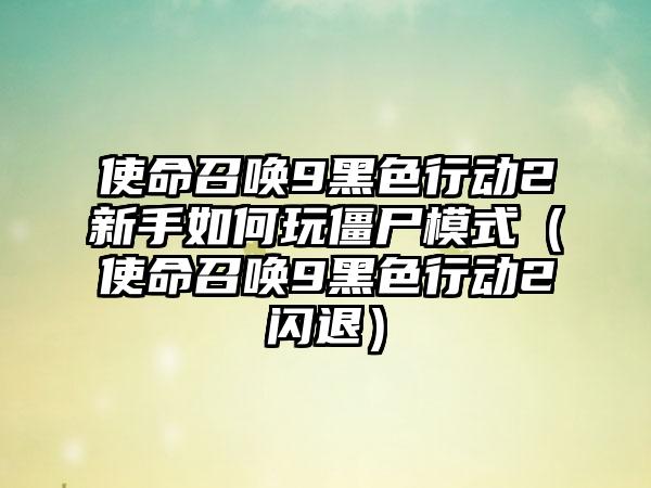 使命召唤9黑色行动2新手如何玩僵尸模式（使命召唤9黑色行动2闪退）