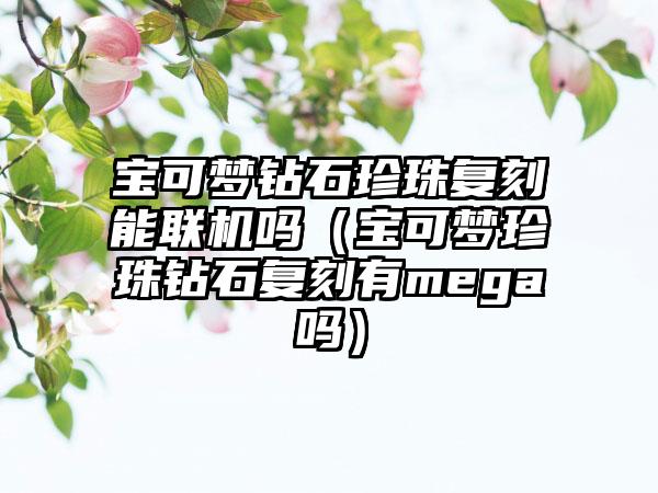 宝可梦钻石珍珠复刻能联机吗（宝可梦珍珠钻石复刻有mega吗）