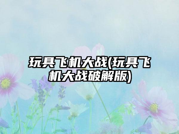 玩具飞机大战(玩具飞机大战破解版)