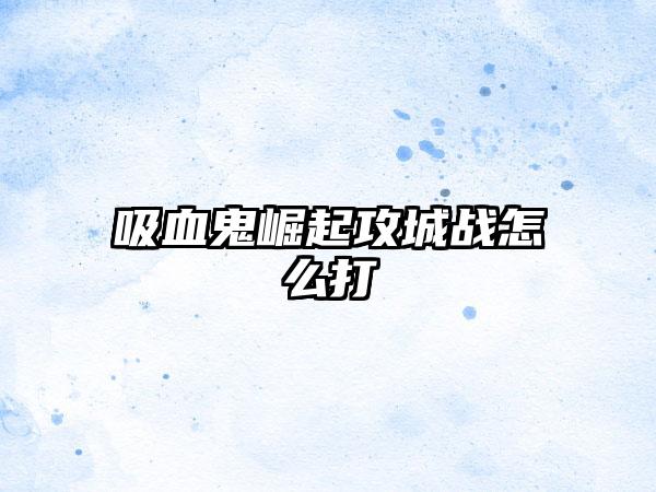 吸血鬼崛起攻城战怎么打