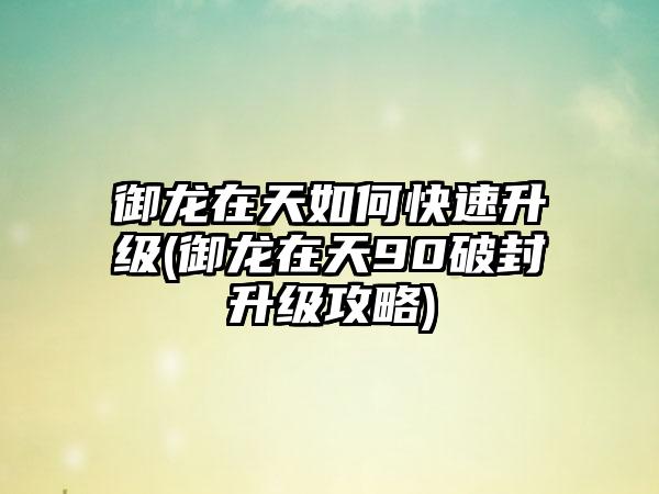 御龙在天如何快速升级(御龙在天90破封升级攻略)