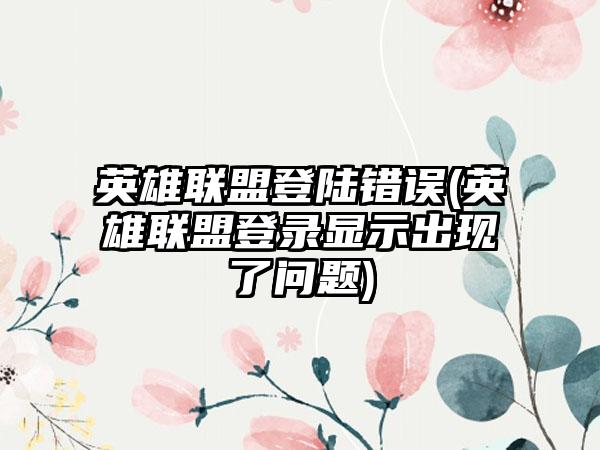 英雄联盟登陆错误(英雄联盟登录显示出现了问题)