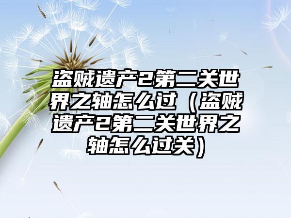 盗贼遗产2第二关世界之轴怎么过（盗贼遗产2第二关世界之轴怎么过关）