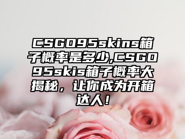 CSGO95skins箱子概率是多少,CSGO95skis箱子概率大揭秘，让你成为开箱达人！