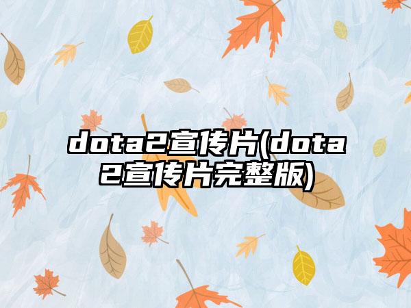 dota2宣传片(dota2宣传片完整版)