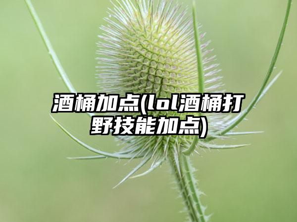 酒桶加点(lol酒桶打野技能加点)