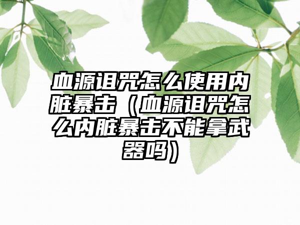 血源诅咒怎么使用内脏暴击（血源诅咒怎么内脏暴击不能拿武器吗）