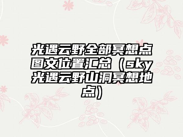 光遇云野全部冥想点图文位置汇总（sky光遇云野山洞冥想地点）