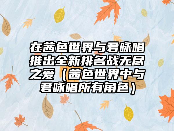 在茜色世界与君咏唱推出全新排名战无尽之爱（茜色世界中与君咏唱所有角色）