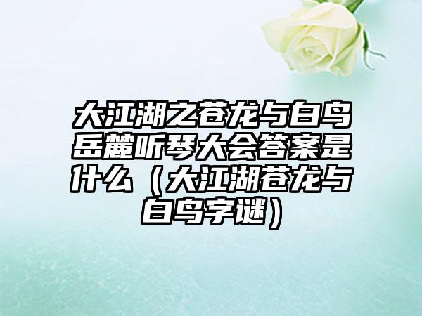 大江湖之苍龙与白鸟岳麓听琴大会答案是什么（大江湖苍龙与白鸟字谜）