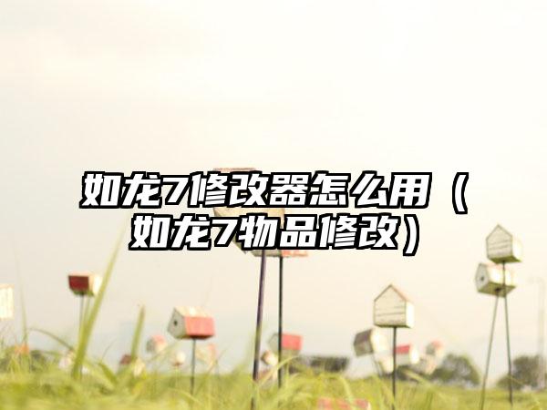 如龙7修改器怎么用（如龙7物品修改）