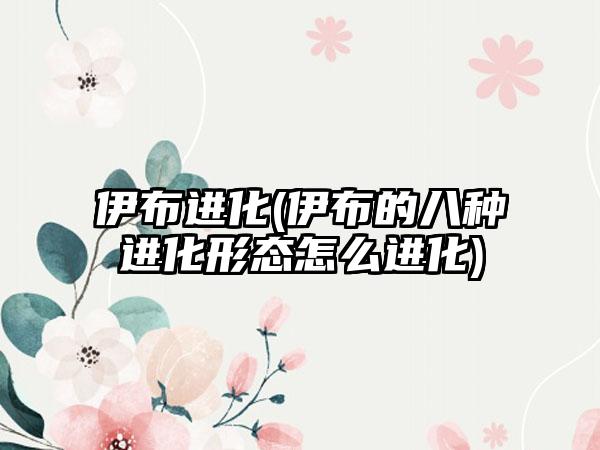 伊布进化(伊布的八种进化形态怎么进化)