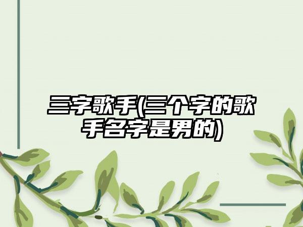 三字歌手(三个字的歌手名字是男的)