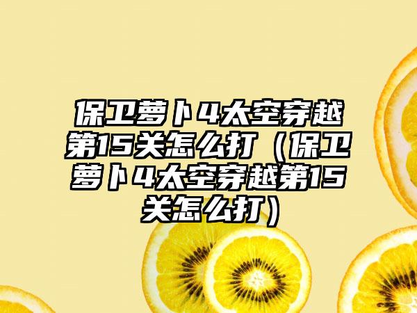保卫萝卜4太空穿越第15关怎么打（保卫萝卜4太空穿越第15关怎么打）