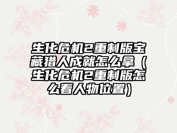 生化危机2重制版宝藏猎人成就怎么拿（生化危机2重制版怎么看人物位置）