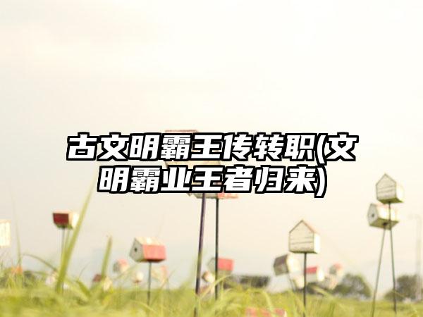 古文明霸王传转职(文明霸业王者归来)
