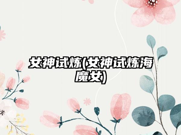女神试炼(女神试炼海魔女)
