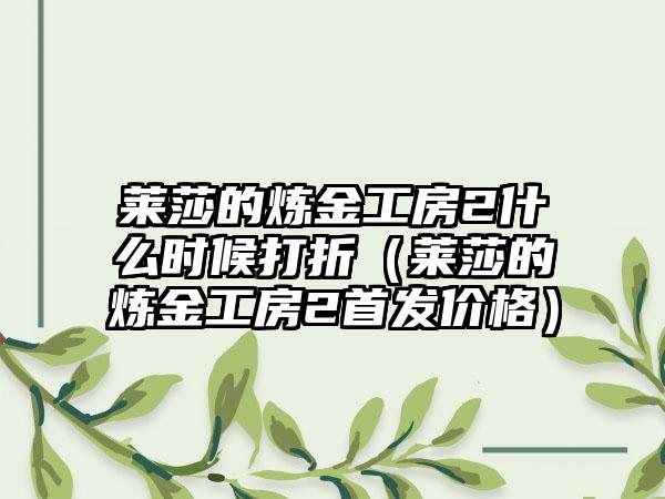 莱莎的炼金工房2什么时候打折（莱莎的炼金工房2首发价格）