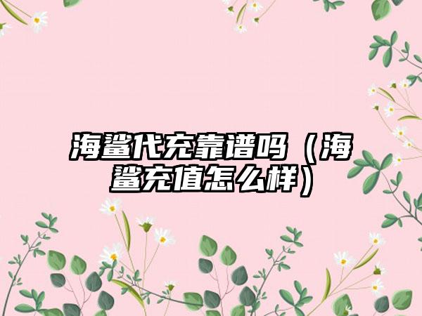 海鲨代充靠谱吗（海鲨充值怎么样）