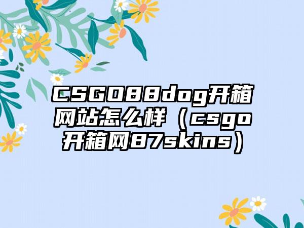 CSGO88dog开箱网站怎么样（csgo开箱网87skins）