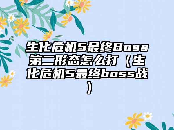 生化危机5最终Boss第二形态怎么打（生化危机5最终boss战）