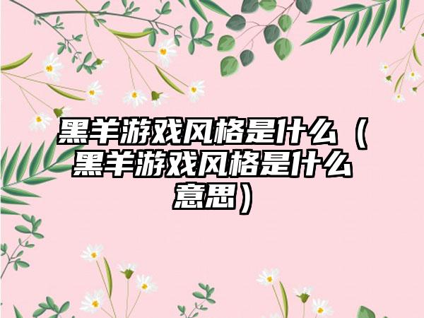黑羊游戏风格是什么（黑羊游戏风格是什么意思）