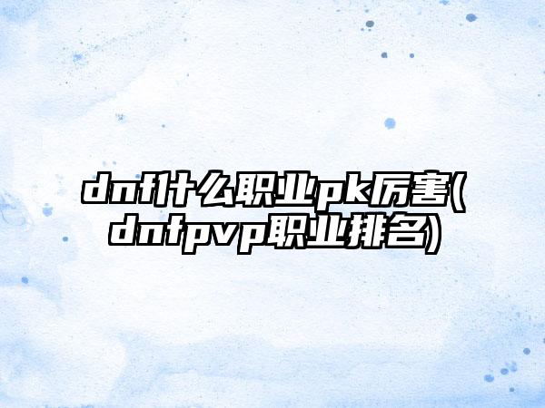 dnf什么职业pk厉害(dnfpvp职业排名)