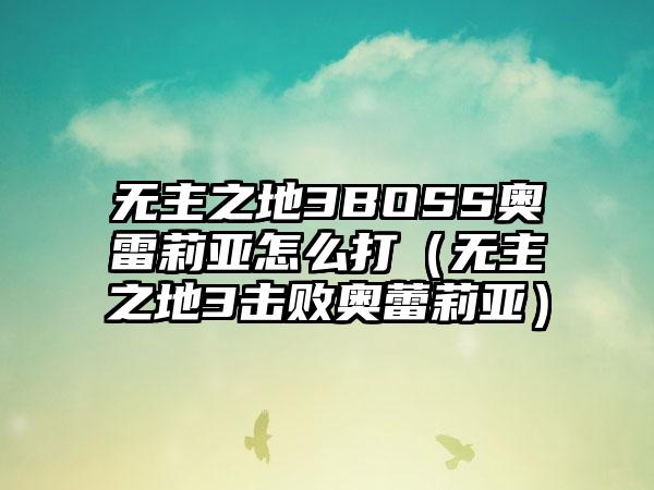 无主之地3BOSS奥雷莉亚怎么打（无主之地3击败奥蕾莉亚）