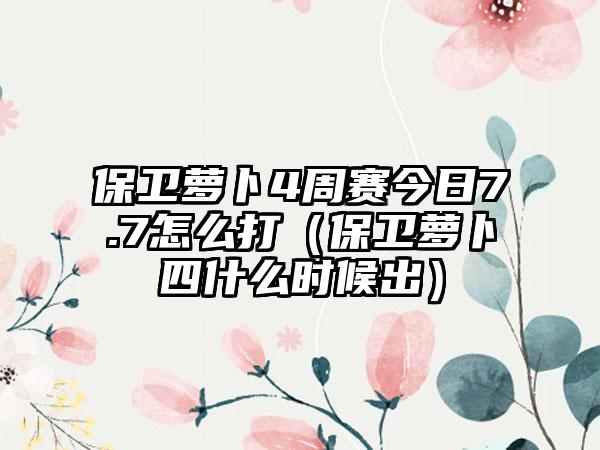 保卫萝卜4周赛今日7.7怎么打（保卫萝卜四什么时候出）