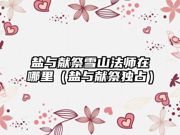 盐与献祭雪山法师在哪里（盐与献祭独占）