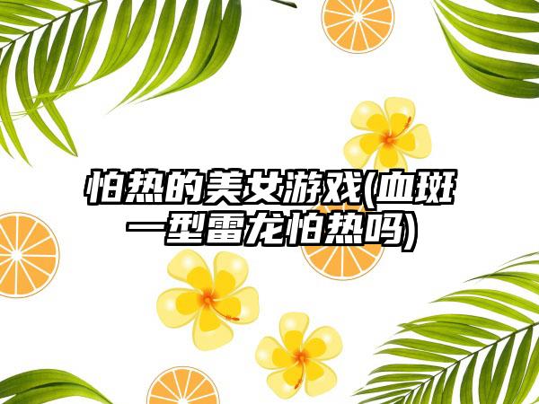 怕热的美女游戏(血斑一型雷龙怕热吗)