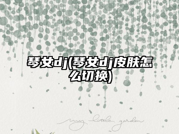 琴女dj(琴女dj皮肤怎么切换)