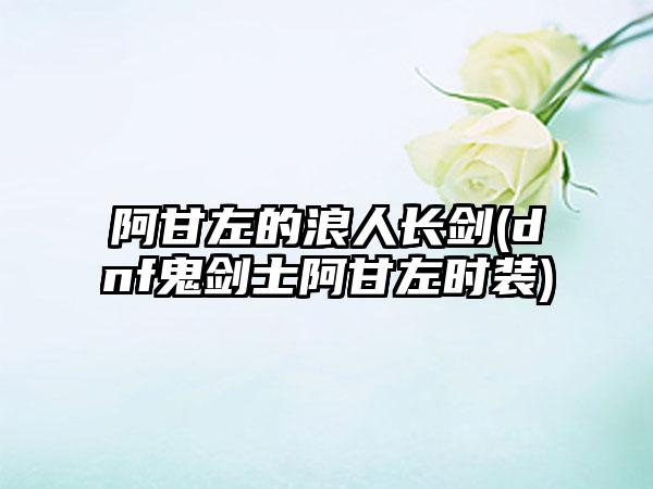 阿甘左的浪人长剑(dnf鬼剑士阿甘左时装)