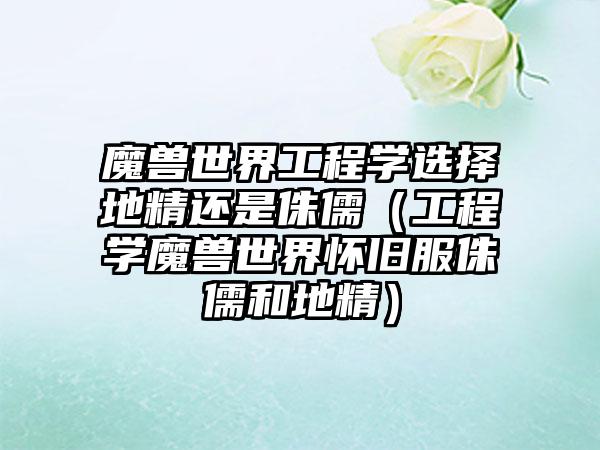 魔兽世界工程学选择地精还是侏儒（工程学魔兽世界怀旧服侏儒和地精）